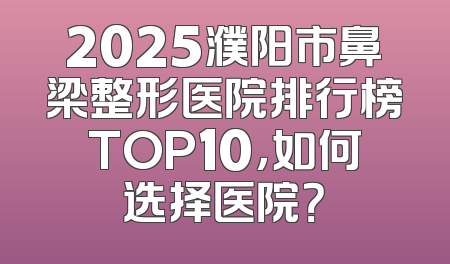 2025濮阳市鼻梁整形医院排行榜TOP10，如何选择医院？