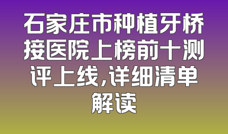 石家庄市种植牙桥接医院上榜前十测评上线，详细清单解读