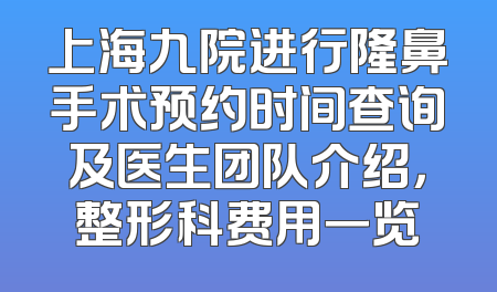 上海九院进行隆鼻手术预约时间查询及医生团队介绍，整形科费用一览