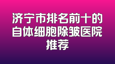 济宁市排名前十的自体细胞除皱医院推荐