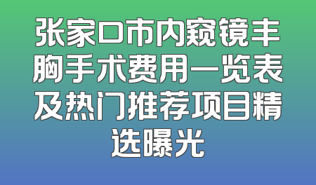 张家口市内窥镜丰胸手术费用一览表及热门推荐项目精选曝光
