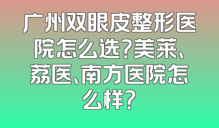 广州双眼皮整形医院怎么选？美莱、荔医、南方医院怎么样？