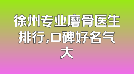徐州专业磨骨医生排行，口碑好名气大