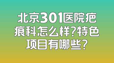 北京301医院疤痕科怎么样？特色项目有哪些？