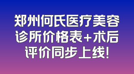 郑州何氏医疗美容诊所价格表+术后评价同步上线！