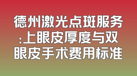 德州激光点斑服务：上眼皮厚度与双眼皮手术费用标准
