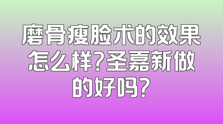 磨骨瘦脸术的效果怎么样？圣嘉新做的好吗？