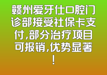 赣州爱牙仕口腔门诊部接受社保卡支付，部分治疗项目可报销，优势显著！