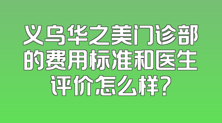 义乌华之美门诊部的费用标准和医生评价怎么样？