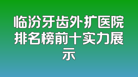 临汾牙齿外扩医院排名榜前十实力展示