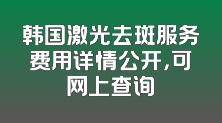 韩国激光去斑服务费用详情公开，可网上查询
