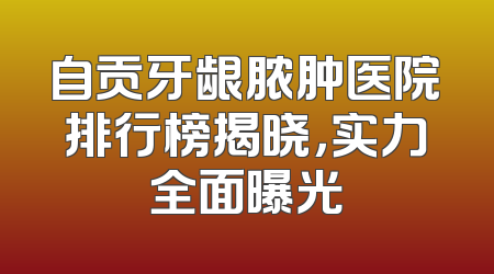 自贡牙龈脓肿医院排行榜揭晓，实力全面曝光