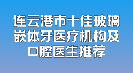 连云港市十佳玻璃嵌体牙医疗机构及口腔医生推荐