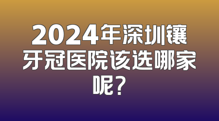 2024年深圳镶牙冠医院该选哪家呢？