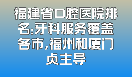 福建省口腔医院排名：牙科服务覆盖各市，福州和厦门占主导