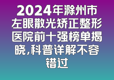 2024年滁州市左眼散光矫正整形医院前十强榜单揭晓，科普详解不容错过