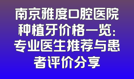 南京雅度口腔医院种植牙价格一览：专业医生推荐与患者评价分享