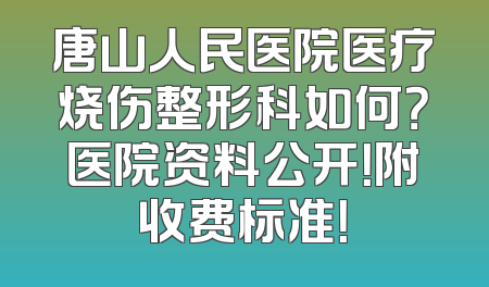 唐山人民医院医疗烧伤整形科如何？医院资料公开！附收费标准！