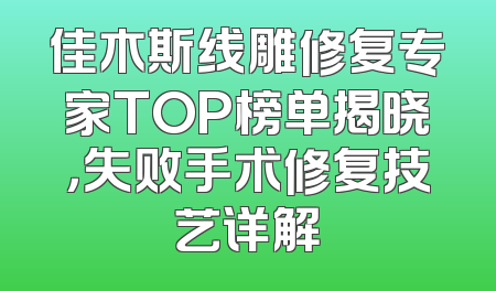 佳木斯线雕修复专家TOP榜单揭晓，失败手术修复技艺详解