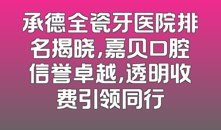 承德全瓷牙医院排名揭晓，嘉贝口腔信誉卓越，透明收费引领同行