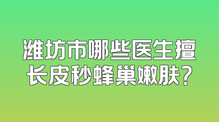 潍坊市哪些医生擅长皮秒蜂巢嫩肤？