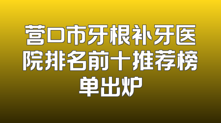 营口市牙根补牙医院排名前十推荐榜单出炉
