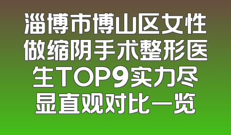 淄博市博山区女性做缩阴手术整形医生TOP9实力尽显直观对比一览