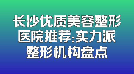 长沙优质美容整形医院推荐：实力派整形机构盘点