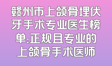 赣州市上颌骨埋伏牙手术专业医生榜单：正规且专业的上颌骨手术医师