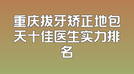 重庆拔牙矫正地包天十佳医生实力排名