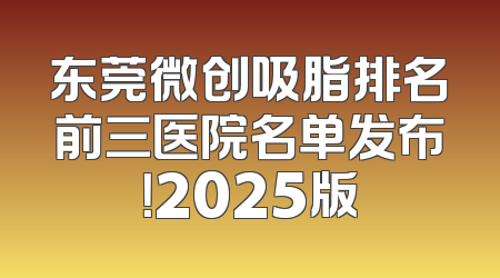 东莞微创吸脂排名前三医院名单发布！2025版