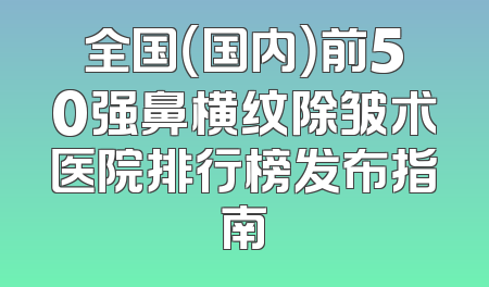 全国（国内）前50强鼻横纹除皱术医院排行榜发布指南