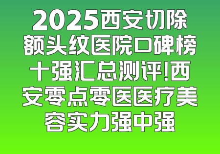 2025西安切除额头纹医院口碑榜十强汇总测评！西安零点零医医疗美容实力强中强