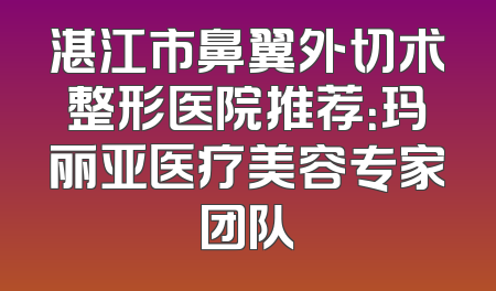 湛江市鼻翼外切术整形医院推荐：玛丽亚医疗美容专家团队