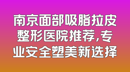 南京面部吸脂拉皮整形医院推荐，专业安全塑美新选择
