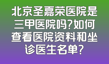 北京圣嘉荣医院是三甲医院吗？如何查看医院资料和坐诊医生名单？