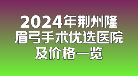 2024年荆州隆眉弓手术优选医院及价格一览