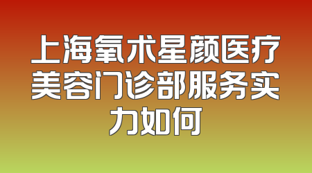 上海氧术星颜医疗美容门诊部服务实力如何