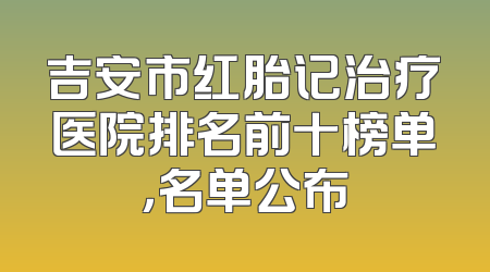 吉安市红胎记治疗医院排名前十榜单，名单公布