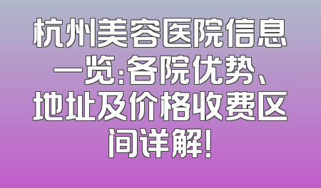 杭州美容医院信息一览：各院优势、地址及价格收费区间详解！