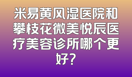 米易黄风湿医院和攀枝花微美悦辰医疗美容诊所哪个更好？