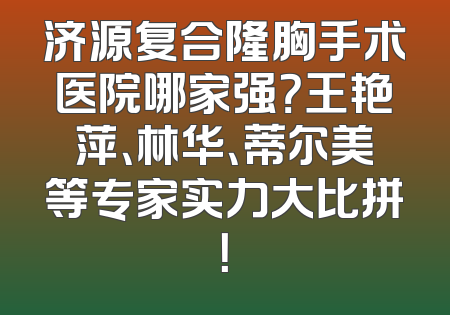 济源复合隆胸手术医院哪家强？王艳萍、林华、蒂尔美等专家实力大比拼！