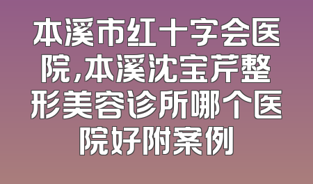 本溪市红十字会医院，本溪沈宝芹整形美容诊所哪个医院好附案例