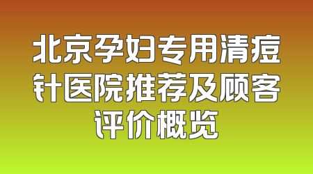 北京孕妇专用清痘针医院推荐及顾客评价概览