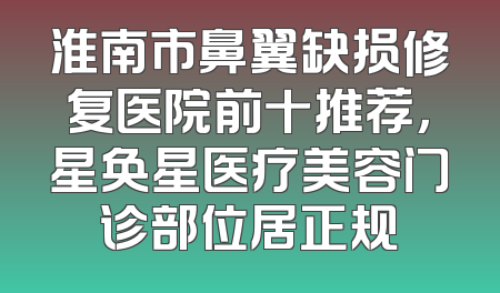 淮南市鼻翼缺损修复医院前十推荐，星奂星医疗美容门诊部位居正规