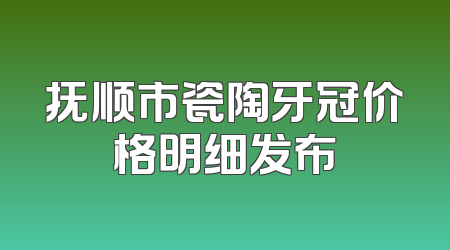 抚顺市瓷陶牙冠价格明细发布