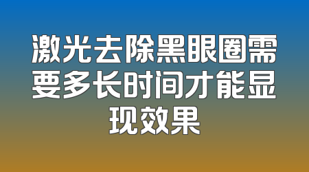 激光去除黑眼圈需要多长时间才能显现效果