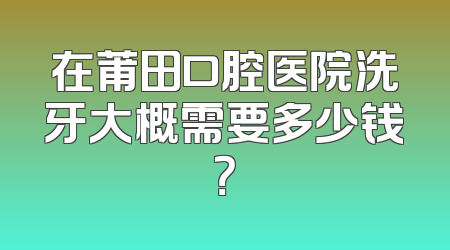 在莆田口腔医院洗牙大概需要多少钱？