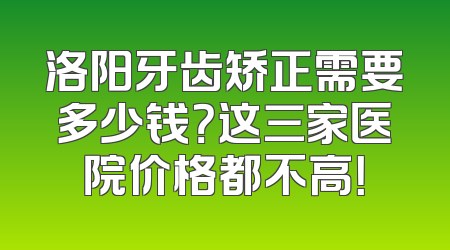 洛阳牙齿矫正需要多少钱？这三家医院价格都不高！