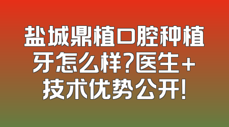 盐城鼎植口腔种植牙怎么样？医生+技术优势公开！